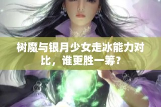 树魔与银月少女走冰能力对比，谁更胜一筹？