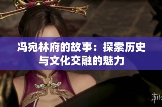 冯宛林府的故事：探索历史与文化交融的魅力