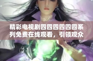 精彩电视剧四四四四四四系列免费在线观看，引领观众进入全新剧情世界