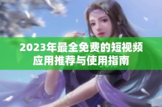 2023年最全免费的短视频应用推荐与使用指南