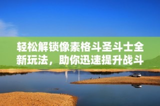 轻松解锁像素格斗圣斗士全新玩法，助你迅速提升战斗能力！