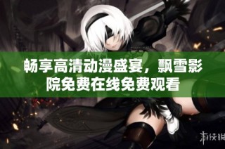 畅享高清动漫盛宴，飘雪影院免费在线免费观看