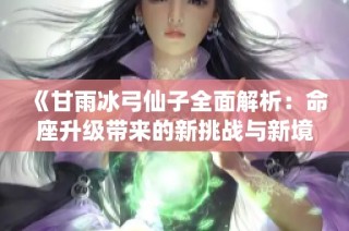 《甘雨冰弓仙子全面解析：命座升级带来的新挑战与新境界》