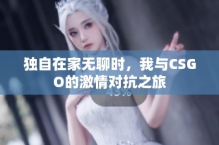 独自在家无聊时，我与CSGO的激情对抗之旅