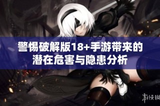 警惕破解版18+手游带来的潜在危害与隐患分析