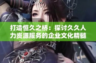 打造恒久之桥：探讨久久人力资源服务的企业文化精髓