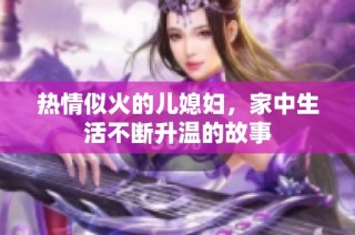 热情似火的儿媳妇，家中生活不断升温的故事