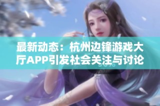 最新动态：杭州边锋游戏大厅APP引发社会关注与讨论