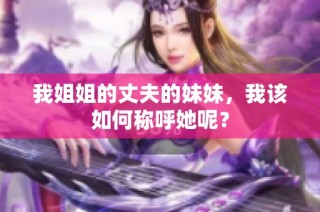 我姐姐的丈夫的妹妹，我该如何称呼她呢？