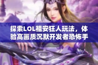 探索LOL祖安狂人玩法，体验高画质沉默开发者恐怖手游的魅力