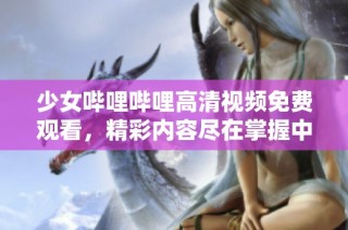 少女哔哩哔哩高清视频免费观看，精彩内容尽在掌握中