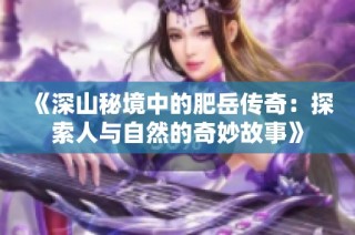 《深山秘境中的肥岳传奇：探索人与自然的奇妙故事》