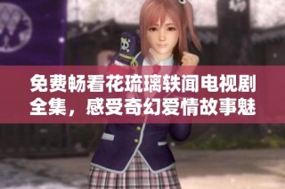 免费畅看花琉璃轶闻电视剧全集，感受奇幻爱情故事魅力