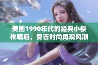美国1990年代的经典小樱桃嘴唇，复古时尚再现风潮