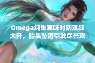 Omega纯生趣味时刻双腿大开，胎头坠落引发尽兴欢笑与惊叹