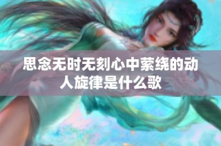 思念无时无刻心中萦绕的动人旋律是什么歌