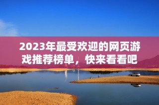 2023年最受欢迎的网页游戏推荐榜单，快来看看吧