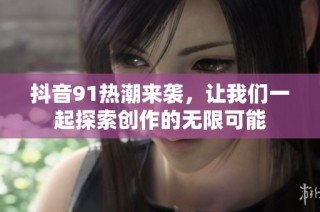 抖音91热潮来袭，让我们一起探索创作的无限可能