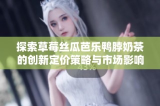 探索草莓丝瓜芭乐鸭脖奶茶的创新定价策略与市场影响