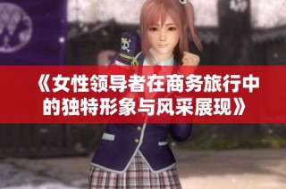 《女性领导者在商务旅行中的独特形象与风采展现》