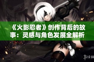 《火影忍者》创作背后的故事：灵感与角色发展全解析