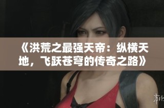 《洪荒之最强天帝：纵横天地，飞跃苍穹的传奇之路》