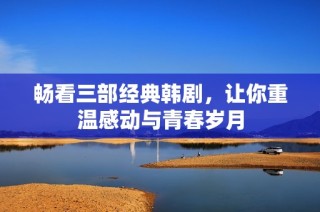 畅看三部经典韩剧，让你重温感动与青春岁月