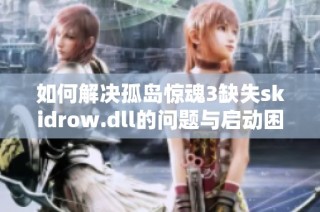 如何解决孤岛惊魂3缺失skidrow.dll的问题与启动困难