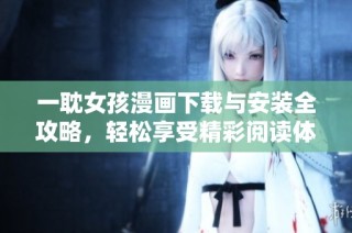 一耽女孩漫画下载与安装全攻略，轻松享受精彩阅读体验