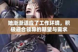 她渐渐适应了工作环境，积极迎合领导的期望与需求