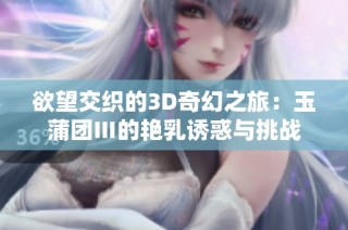 欲望交织的3D奇幻之旅：玉蒲团Ⅲ的艳乳诱惑与挑战