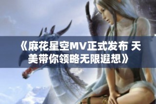 《麻花星空MV正式发布 天美带你领略无限遐想》