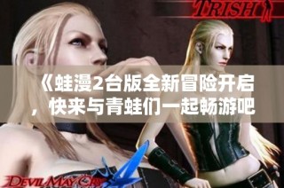 《蛙漫2台版全新冒险开启，快来与青蛙们一起畅游吧》