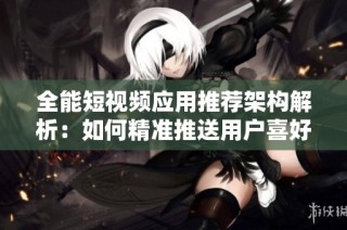 全能短视频应用推荐架构解析：如何精准推送用户喜好内容