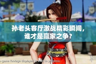 孙老头客厅激战精彩瞬间，谁才是赢家之争？