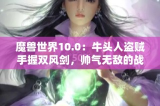 魔兽世界10.0：牛头人盗贼手握双风剑，帅气无敌的战斗风姿