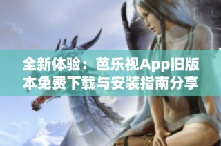 全新体验：芭乐视App旧版本免费下载与安装指南分享