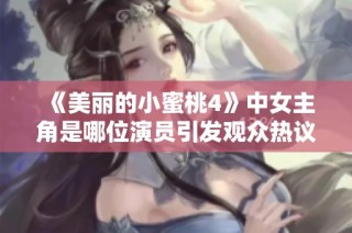 《美丽的小蜜桃4》中女主角是哪位演员引发观众热议和期待