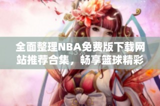 全面整理NBA免费版下载网站推荐合集，畅享篮球精彩瞬间