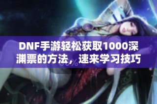 DNF手游轻松获取1000深渊票的方法，速来学习技巧！