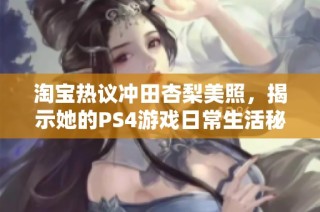 淘宝热议冲田杏梨美照，揭示她的PS4游戏日常生活秘密