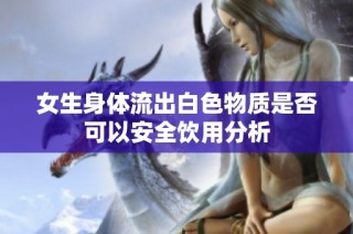 女生身体流出白色物质是否可以安全饮用分析