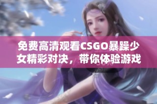 免费高清观看CSGO暴躁少女精彩对决，带你体验游戏的热血激战