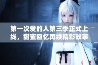 第一次爱的人第三季正式上线，甜蜜回忆再续精彩故事