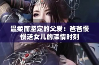 温柔而坚定的父爱：爸爸慢慢送女儿的深情时刻