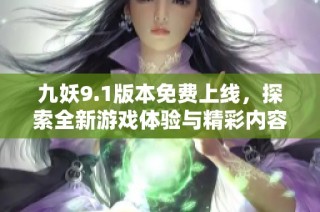 九妖9.1版本免费上线，探索全新游戏体验与精彩内容