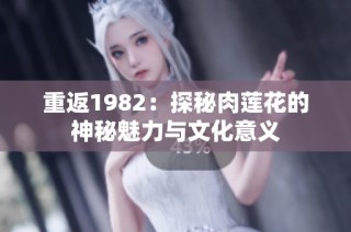 重返1982：探秘肉莲花的神秘魅力与文化意义