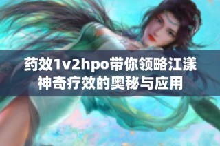 药效1v2hpo带你领略江漾神奇疗效的奥秘与应用