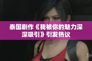 泰国剧作《我被你的魅力深深吸引》引发热议