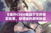 《揭开CSGO暴躁少女的背后故事，探寻她的游戏旅程》